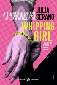 Title: Whipping girl: El sexismo y la demonización de la feminidad desde el punto de vista de una mujer trans, Author: Julia Serano