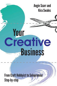 Title: Your Creative Business: from craft hobbyist to solopreneur, step-by-step, Author: Angie Scarr