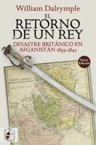 Title: El retorno de un rey: La aventura británica en Afganistán 1839-1842, Author: William Dalrymple