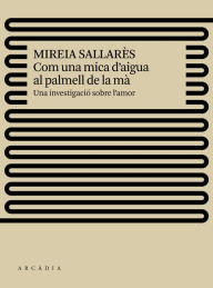 Title: Com una mica d'aigua al palmell de la mà: Una investigació sobre l'amor, Author: Mireia Sallarès Casas