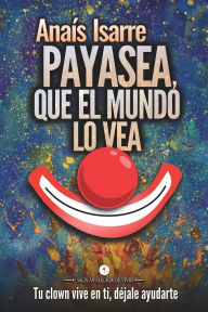 Title: Payasea, que el Mundo lo Vea: Tu clown vive en ti. DÃ¯Â¿Â½jale ayudarte., Author: AnaÃÂÂs Isarre Parrilla