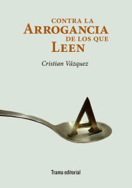 Title: Contra la arrogancia de los que leen, Author: Cristian Vázquez