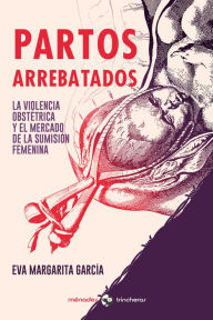Title: Partos arrebatados: La violencia obstétrica y el mercado de la sumisión femenina, Author: Eva Margarita García