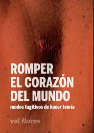 Title: Romper el corazón del mundo: Modos fugitivos de hacer teoría, Author: val flores