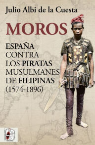 Title: Moros: España contra los piratas musulmanes de Filipinas (1574-1896), Author: Julio Albi de la Cuesta