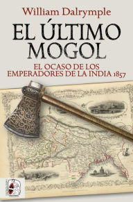 Title: El último mogol: El ocaso de los emperadores de la India 1857, Author: William Dalrymple