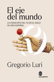 Title: El eje del mundo: La conquista del yo en el Siglo de Oro español, Author: Gregorio Luri
