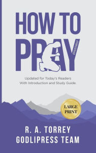 Title: R. A. Torrey How to Pray Effectively: Updated for Today's Readers With Introduction and Study Guide (LARGE PRINT), Author: Godlipress Team