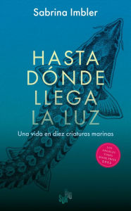 Title: Hasta dónde llega la luz: Una vida en diez criaturas marinas, Author: Sabrina Imbler