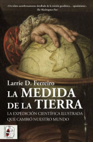Title: La medida de la Tierra: La expedición científica ilustrada que cambió nuestro mundo, Author: Larrie D. Ferreiro