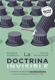Title: La doctrina invisible: La historia secreta del neoliberalismo (y cómo ha acabado controlando tu vida), Author: George Monbiot