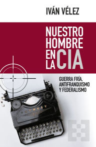 Title: Nuestro hombre en la CIA: Guerra Fría, antifranquismo y federalismo, Author: Iván Vélez