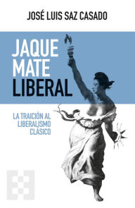Title: Jaque mate liberal: La traición al liberalismo clásico, Author: José Luis Saz Casado