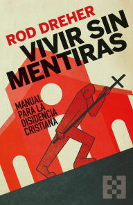 Title: Vivir sin mentiras: Manual para la disidencia cristiana, Author: Rod Dreher