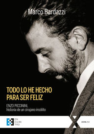 Title: Todo lo he hecho para ser feliz: Enzo Piccinini, historia de un cirujano insólito, Author: Marco Bardazzi