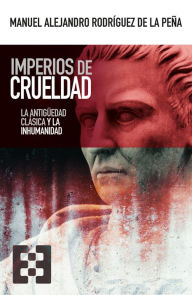 Title: Imperios de crueldad: La Antigüedad clásica y la inhumanidad, Author: Manuel Alejandro Rodríguez de la Peña