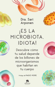 Title: ¡Es la microbiota, idiota!: Descubre cómo tu salud depende de los billones de microorganismos que habitan en tu cuerpo, Author: Sari Arponen