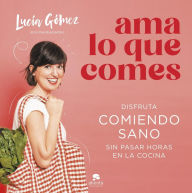 Title: Ama lo que comes: Disfruta comiendo sano sin pasar horas en la cocina, Author: Lucía Gómez