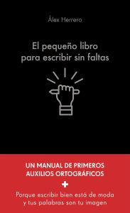 Title: El pequeño libro para escribir sin faltas: Un manual de primeros auxilios ortográficos, Author: Álex Herrero