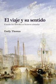 Title: El viaje y su sentido: Cuando los filósofos se hicieron nómadas, Author: Emily Thomas