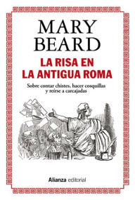 Title: La risa en la Antigua Roma: Sobre contar chistes, hacer cosquillas y reírse a carcajadas, Author: Mary Beard