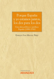 Title: Porque España y yo estamos juntos, los dos para los dos: Una idea política y jurídica: España (1898-1936), Author: Enrique San Miguel Pérez
