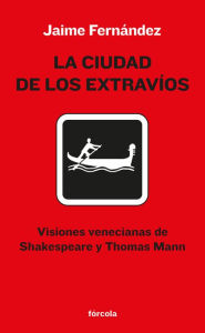 Title: La ciudad de los extravíos: Visiones venecianas de Shakespeare y Thomas Mann, Author: Jaime Fernández