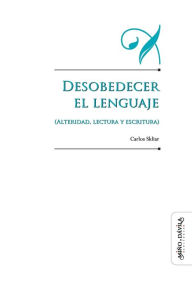 Title: Desobedecer el lenguaje (alteridad, lectura y escritura), Author: Carlos Skliar