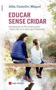 Title: Educar sense cridar: Acompanyant els fills d'entre quatre i dotze anys en el camí cap a l'autonomia, Author: Alba Castellví Miquel