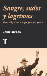 Title: Sangre, sudor y lágrimas: Churchill y el discurso que ganó una guerra, Author: John Lukacs