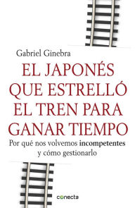 Title: El japonés que estrelló el tren para ganar tiempo: Por qué nos volvemos incompetentes y cómo gestionarlo, Author: Gabriel Ginebra