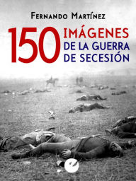 Title: 150 imágenes de la guerra de Secesión, Author: Fernando Martínez