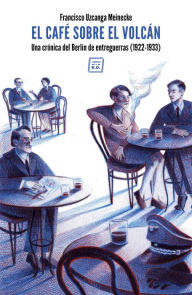 Title: El café sobre el volcán: Una crónica del Berlín de entreguerras (1922-1933), Author: Francisco Uzcanga Meinecke