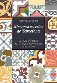 Title: Rincones secretos de Barcelona: La guía definitiva de lugares desconocidos de la ciudad, Author: Mònica Escudero
