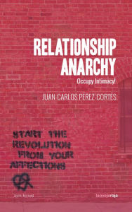 Title: Relationship Anarchy: Occupy Intimacy!, Author: Juan-Carlos Pérez-Cortés