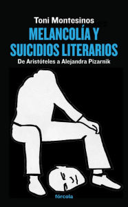 Title: Melancolía y suicidios literarios: De Aristóteles a Alejandra Pizarnik, Author: Toni Montesinos