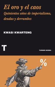 Title: El oro y el caos: Quinientos años de imperialismo, deudas y derrumbes, Author: Kwasi Kwarteng