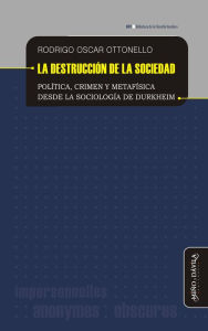 Title: La destrucción de la sociedad: Política, crimen y metafísica desde la sociología de Durkheim, Author: Rodrigo Oscar Ottonello