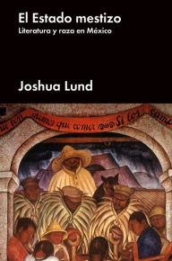 Title: El estado mestizo: Literatura y raza en México, Author: Joshua Lund