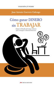 Title: Cómo ganar dinero sin trabajar: Adopta la filosofía del menor esfuerzo para conseguir tu libertad financiera, Author: Juan A. Guerrero Cañongo