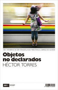 Title: Objetos no declarados: 1001 maneras de ser venezolano mientras el barco se hunde, Author: Héctor Torres