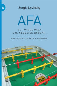 Title: AFA. El fútbol pasa, los negocios quedan: Una historia política y deportiva, Author: Sergio Levinsky