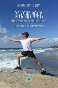 Title: Daksha Yoga. Primeros pasos para la práctica del yoga: El comienzo de la transformación, Author: Roberto Walter Rojas