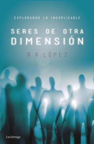 Title: Seres de otra dimensión: Explorando lo inexplicable, Author: R. R. López