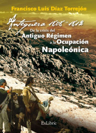 Title: Antequera, 1808-1812. De la crisis del Antiguo Régimen a la Ocupación Napoleónica, Author: Francisco Luis Díaz Torrejón