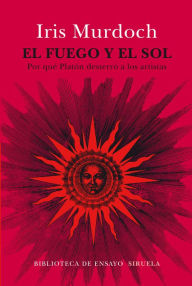Title: El fuego y el sol: Por qué Platón desterró a los artistas (The Fire and the Sun: Why Plato Banished the Artists), Author: Iris Murdoch