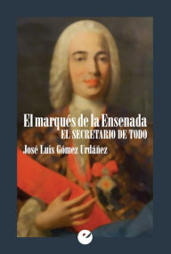 Title: El marqués de la Ensenada: El secretario de todo, Author: José Luis Gómez Urdáñez