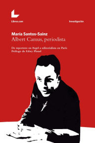 Title: Albert Camus, periodista: De reportero en Argel a editorialista en París, Author: María Santos-Sainz