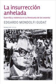 Title: La insurrección anhelada: Guerrilla y violencia en la Venezuela de los sesenta, Author: Edgardo Mondolfi Gudat