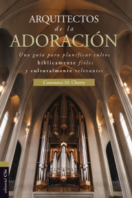 Title: Arquitectos de la adoración: Una guía para planificar cultos bíblicamente fieles y culturalmente relevantes, Author: Constance M. Cherry